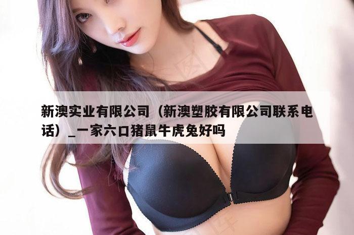 新澳实业有限公司（新澳塑胶有限公司联系电话）_新澳门六开彩资料大全网址